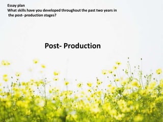 Essay plan
What skills have you developed throughout the past two years in
the post- production stages?
Post- Production
 