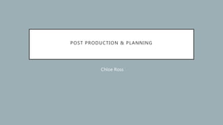 POST PRODUCTION & PLANNING
Chloe Ross
 