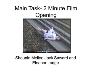 Main Task- 2 Minute Film
Opening
Shaunie Mellor, Jack Saward and
Eleanor Lodge
 