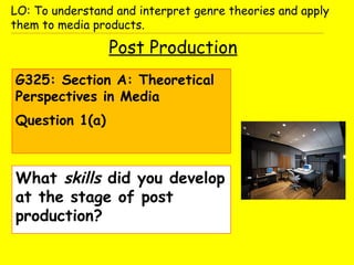 Post Production
What skills did you develop
at the stage of post
production?
G325: Section A: Theoretical
Perspectives in Media
Question 1(a)
LO: To understand and interpret genre theories and apply
them to media products.
 