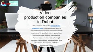Video
production companies
in Dubai
Web media is one of the leading video production
companies in Dubai, providing exceptional 6K and 4K
video production services tailored to each brand’s specific
requirements. We specialize in different types of Video
Production including: Corporate Video Production,
Promotional Videos, Explainer Videos, Training &
Educational Videos, Podcasts, Testimonial Videos, Social
Media Videos, Documentaries, and Product
Demonstration Videos.
 