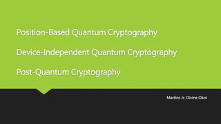 Position-Based Quantum Cryptography
Device-Independent Quantum Cryptography
Post-Quantum Cryptography
Martins Jr. Divine Okoi
 