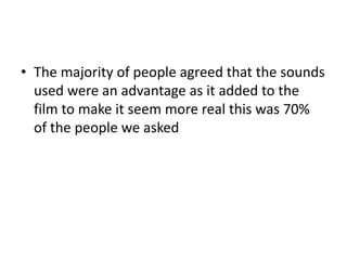 • The majority of people agreed that the sounds
used were an advantage as it added to the
film to make it seem more real this was 70%
of the people we asked

 