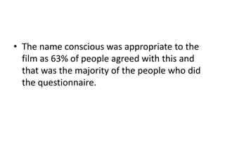• The name conscious was appropriate to the
film as 63% of people agreed with this and
that was the majority of the people who did
the questionnaire.

 