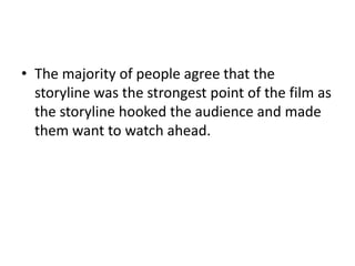• The majority of people agree that the
storyline was the strongest point of the film as
the storyline hooked the audience and made
them want to watch ahead.

 