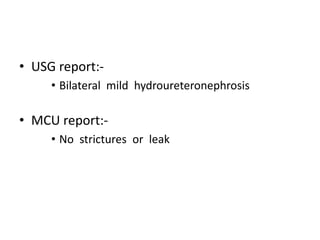 • USG report:-
• Bilateral mild hydroureteronephrosis
• MCU report:-
• No strictures or leak
 