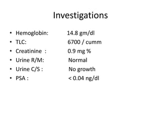 Investigations
• Hemoglobin: 14.8 gm/dl
• TLC: 6700 / cumm
• Creatinine : 0.9 mg %
• Urine R/M: Normal
• Urine C/S : No growth
• PSA : < 0.04 ng/dl
 