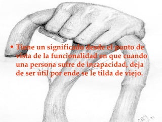 Tiene un significado desde el punto de vista de la funcionalidad en que cuando una persona sufre de incapacidad, deja de ser útil por ende se le tilda de viejo.  
