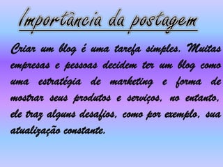 Criar um blog é uma tarefa simples. Muitas
empresas e pessoas decidem ter um blog como
uma estratégia de marketing e forma de
mostrar seus produtos e serviços, no entanto,
ele traz alguns desafios, como por exemplo, sua
atualização constante.
 