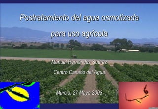 Postratamiento del agua osmotizada
        para uso agrícola


         Manuel Hernández Suárez
         Centro Canario del Agua


          Murcia, 27 Mayo 2003
 