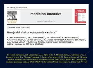 H. Martín-Hernández, J.B. López-Messa, J.L. Pérez-Vela, R. Molina-Latorre, A. Cárdenas-Cruz, A. Lesmes-Serrano, J.A. Álvarez-Fernández, F. Fonseca-San Miguel, L.M. Tamayo-Lomas y P. Herrero-Ansolai, miembros del Comité Directivo del Plan Nacional de RCP de la SEMICYUC.  Manejo del síndrome posparada cardíaca (DOCUMENTO DE CONSENSO) .  Med Intensiva. 2010;34(2):107–126 
