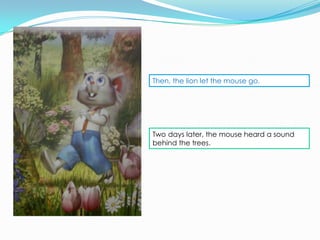 Then, the lion let the mouse go.




Two days later, the mouse heard a sound
behind the trees.
 