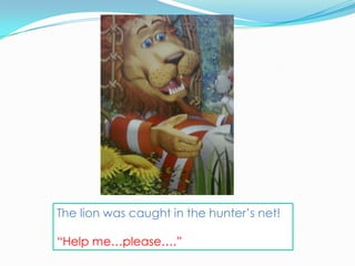 The lion was caught in the hunter’s net!

“Help me…please….”
 