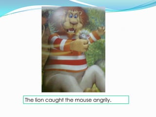 The lion caught the mouse angrily.
 