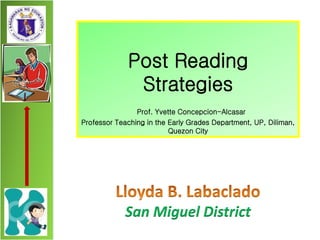 Post Reading
Strategies
Prof. Yvette Concepcion-Alcasar
Professor Teaching in the Early Grades Department, UP, Diliman,
Quezon City
San Miguel District
 