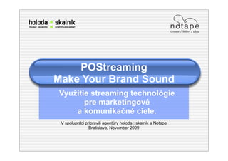 POStreaming
Make Your Brand Sound
Využitie streaming technológie
       pre marketingové
    a komunikačné ciele.
 V spolupráci pripravili agentúry holoda : skalnik a Notape
                Bratislava, November 2009
 