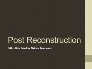Post Reconstruction
Difficulties faced by African Americans

 
