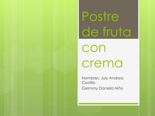 Postre
de fruta
con
crema
Nombres: July Andrea
Castillo
Geimmy Daniela Niño
 