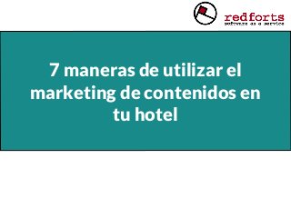 7 maneras de utilizar el
marketing de contenidos en
tu hotel
 