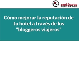 Cómo mejorar la reputación de
tu hotel a través de los
“bloggeros viajeros”
 