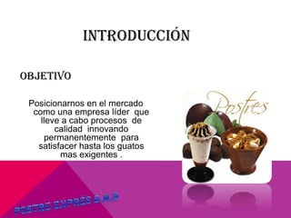 INTRODUCCIÓN
Objetivo
Posicionarnos en el mercado
como una empresa líder que
lleve a cabo procesos de
calidad innovando
permanentemente para
satisfacer hasta los guatos
mas exigentes .