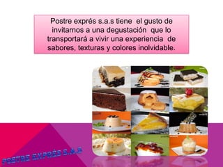 Postre exprés s.a.s tiene el gusto de
invitarnos a una degustación que lo
transportará a vivir una experiencia de
sabores, texturas y colores inolvidable.
 