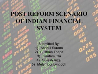 POST REFORM SCENARIO
OF INDIAN FINANCIAL
SYSTEM
Submitted By:
1) Anshul Surana
2) Sushma Thapa
3) Gautam Ola
4) Suresh Rizal
5) Melambor Lyngdoh
 