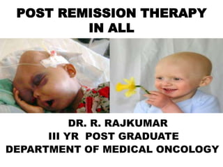 POST REMISSION THERAPY
         IN ALL




           DR. R. RAJKUMAR
      III YR POST GRADUATE
DEPARTMENT OF MEDICAL ONCOLOGY
 