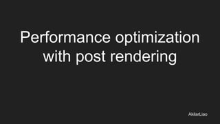 Performance optimization
with post rendering
AkilarLiao
 