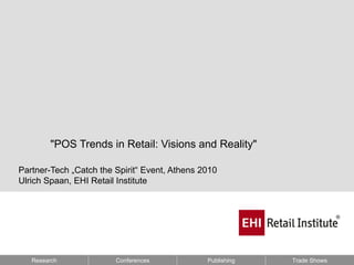 "POS Trends in Retail: Visions and Reality"

Partner-Tech „Catch the Spirit“ Event, Athens 2010
Ulrich Spaan, EHI Retail Institute




   Research             Conferences            Publishing   Trade Shows
 