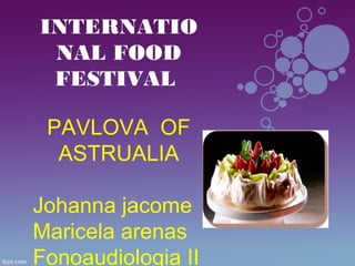 INTERNATIO
NAL FOOD
FESTIVAL
 
PAVLOVA OF
ASTRUALIA
Johanna jacome
Maricela arenas
Fonoaudiologia II
 
