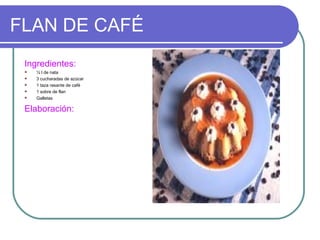 FLAN DE CAFÉ
 Ingredientes:
    ½ l de nata
    3 cucharadas de azúcar
    1 taza rasante de café
    1 sobre de flan
    Galletas

 Elaboración:
 