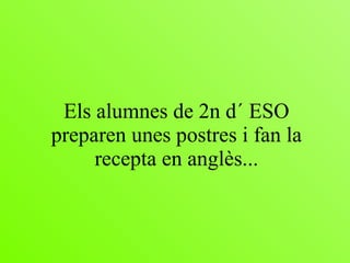 Els alumnes de 2n d´ ESO preparen unes postres i fan la recepta en anglès... 