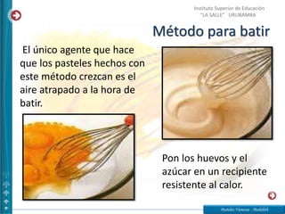 Método para batir
Pasteles Vanessa - Medalith
Instituto Superior de Educación
“LA SALLE” URUBAMBA
El único agente que hace
que los pasteles hechos con
este método crezcan es el
aire atrapado a la hora de
batir.
Pon los huevos y el
azúcar en un recipiente
resistente al calor.
 