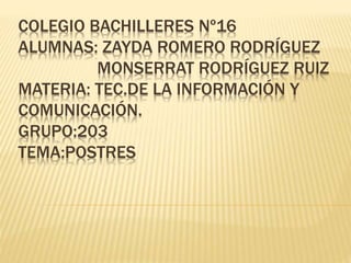 COLEGIO BACHILLERES Nº16
ALUMNAS: ZAYDA ROMERO RODRÍGUEZ
MONSERRAT RODRÍGUEZ RUIZ
MATERIA: TEC.DE LA INFORMACIÓN Y
COMUNICACIÓN.
GRUPO:203
TEMA:POSTRES
 