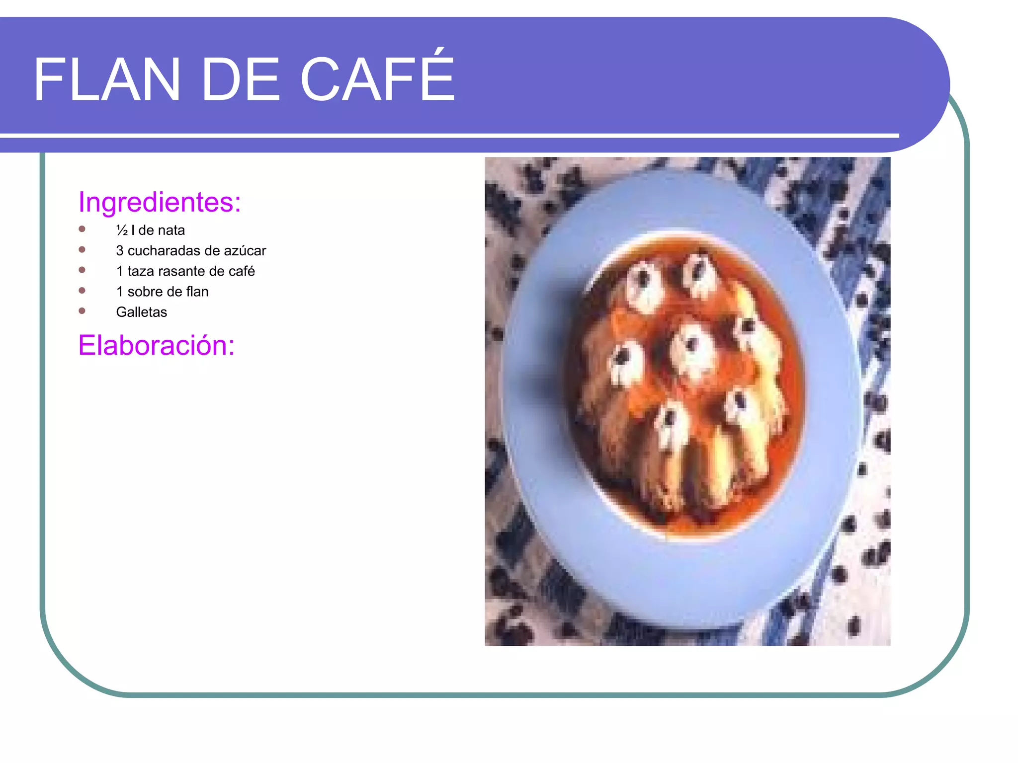 FLAN DE CAFÉ
 Ingredientes:
    ½ l de nata
    3 cucharadas de azúcar
    1 taza rasante de café
    1 sobre de flan
    Galletas

 Elaboración:
 