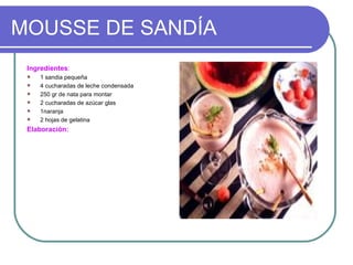 MOUSSE DE SANDÍA
 Ingredientes:
    1 sandia pequeña
    4 cucharadas de leche condensada
    250 gr de nata para montar
    2 cucharadas de azúcar glas
    1naranja
    2 hojas de gelatina
 Elaboración:
 