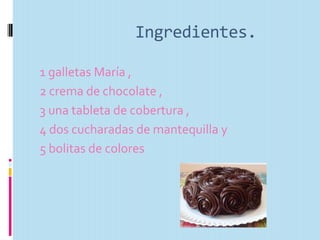 Ingredientes.
1 galletas María ,
2 crema de chocolate ,
3 una tableta de cobertura ,
4 dos cucharadas de mantequilla y
5 bolitas de colores
 