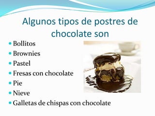Algunos tipos de postres de
              chocolate son
 Bollitos
 Brownies
 Pastel
 Fresas con chocolate
 Pie
 Nieve
 Galletas de chispas con chocolate
 