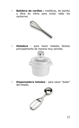 • Batidora de varillas : metálicas, de bambú
o fibra de vidrio para evitar rallar los
cacharros.
• Heladora : para hacer helados lácteos
principalmente de manera muy sencilla.
• Dispensadora helados : para sacar “bolas”
del helado.
12
 