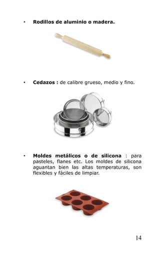 • Rodillos de aluminio o madera.
• Cedazos : de calibre grueso, medio y fino.
• Moldes metálicos o de silicona : para
pasteles, flanes etc. Los moldes de silicona
aguantan bien las altas temperaturas, son
flexibles y fáciles de limpiar.
14
 