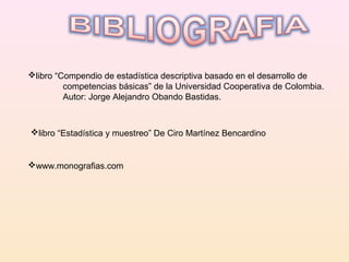 libro “Compendio de estadística descriptiva basado en el desarrollo de  competencias básicas” de la Universidad Cooperativa de Colombia.  Autor: Jorge Alejandro Obando Bastidas. libro “Estadística y muestreo” De Ciro Martínez Bencardino www.monografias.com 