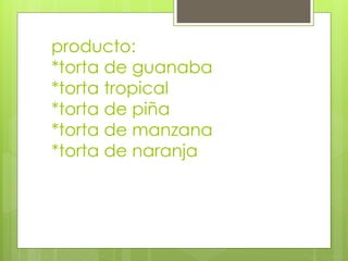 producto:
*torta de guanaba
*torta tropical
*torta de piña
*torta de manzana
*torta de naranja
 