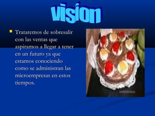    Trataremos de sobresalir
    con las ventas que
    aspiramos a llegar a tener
    en un futuro ya que
    estamos conociendo
    como se administran las
    microempresas en estos
    tiempos.
 