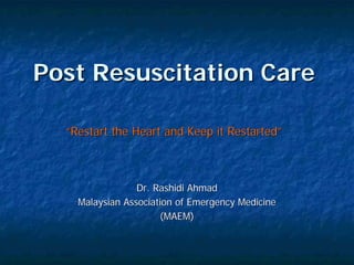 Post Resuscitation Care

  “Restart the Heart and Keep it Restarted”



                 Dr. Rashidi Ahmad
    Malaysian Association of Emergency Medicine
                      (MAEM)
 