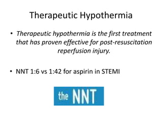 Therapeutic HypothermiaTherapeutic hypothermia is the first treatment that has proven effective for post-resuscitation reperfusion injury.NNT 1:6 vs 1:42 for aspirin in STEMI