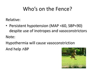 Who’s on the Fence?Relative:Persistent hypotension (MAP <60, SBP<90) despite use of inotropes and vasoconstrictors Note:Hypothermia will cause vasoconstrictionAnd help ∧BP