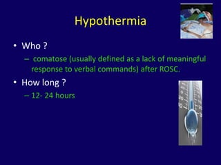 Hypothermia
• Who ?
  – comatose (usually defined as a lack of meaningful
    response to verbal commands) after ROSC.
• How long ?
  – 12- 24 hours
 