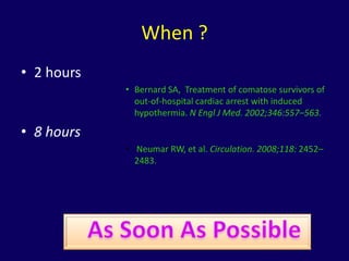 When ?
• 2 hours
            • Bernard SA, Treatment of comatose survivors of
              out-of-hospital cardiac arrest with induced
              hypothermia. N Engl J Med. 2002;346:557–563.

• 8 hours
            • Neumar RW, et al. Circulation. 2008;118: 2452–
              2483.
 