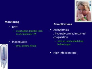 Monitoring
                                     Complications
  • Best:
     – esophageal, bladder (non   • Arrhythmias
       anuric patients) PA          , hyperglycemia, Impaired
                                    coagulation
  • Inadequate:                      – with an unintended drop
                                       below target
     – Oral, axillary, Rectal

                                  • High infection rate
 